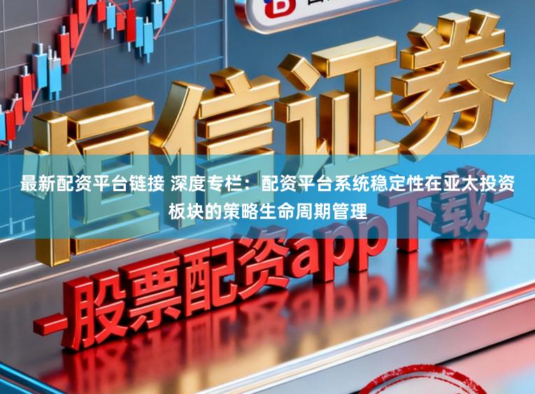 最新配资平台链接 深度专栏：配资平台系统稳定性在亚太投资板块的策略生命周期管理
