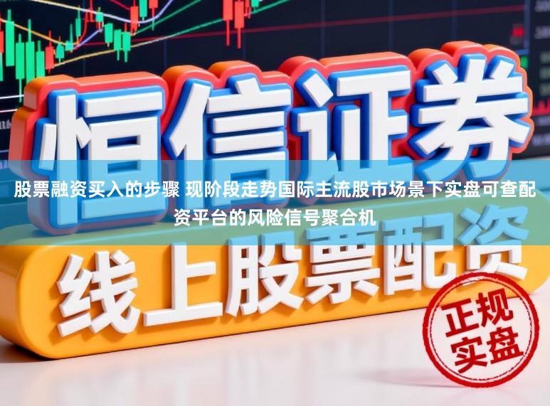 股票融资买入的步骤 现阶段走势国际主流股市场景下实盘可查配资平台的风险信号聚合机