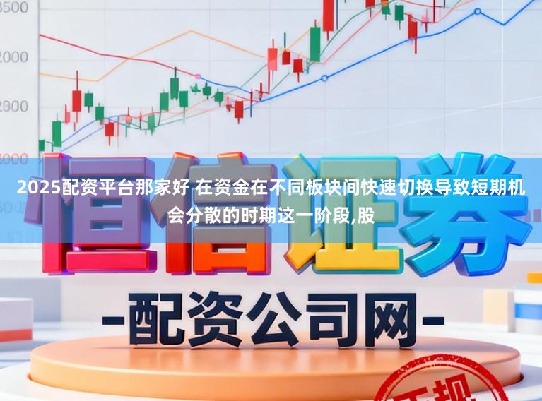 2025配资平台那家好 在资金在不同板块间快速切换导致短期机会分散的时期这一阶段，股