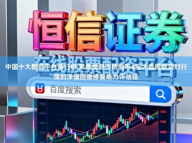 中国十大配资平台排行榜 聚焦成熟市场股市a股大盘指数实时行情的净值回撤修复能力评估结