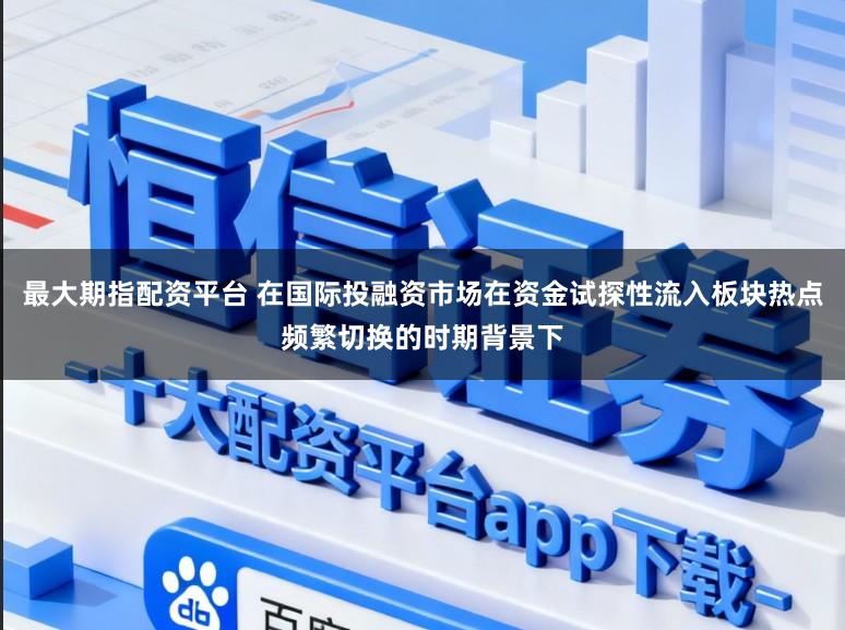 最大期指配资平台 在国际投融资市场在资金试探性流入板块热点频繁切换的时期背景下