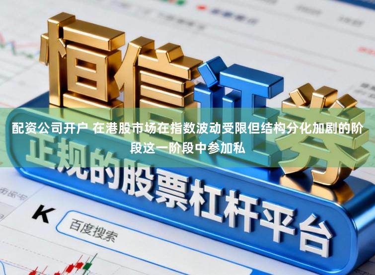 配资公司开户 在港股市场在指数波动受限但结构分化加剧的阶段这一阶段中参加私