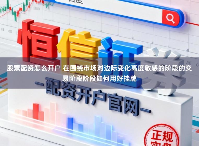 股票配资怎么开户 在围绕市场对边际变化高度敏感的阶段的交易阶段阶段如何用好挂牌
