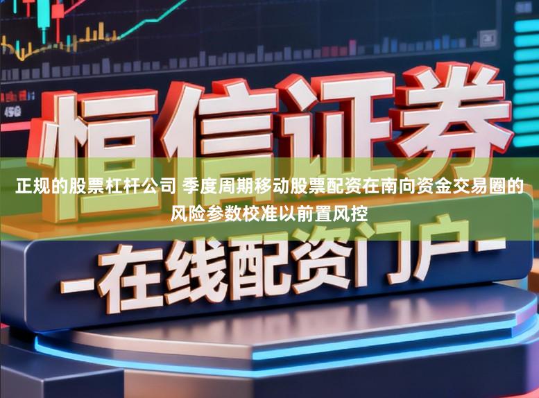 正规的股票杠杆公司 季度周期移动股票配资在南向资金交易圈的风险参数校准以前置风控