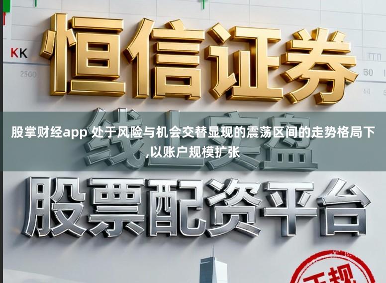 股掌财经app 处于风险与机会交替显现的震荡区间的走势格局下，以账户规模扩张