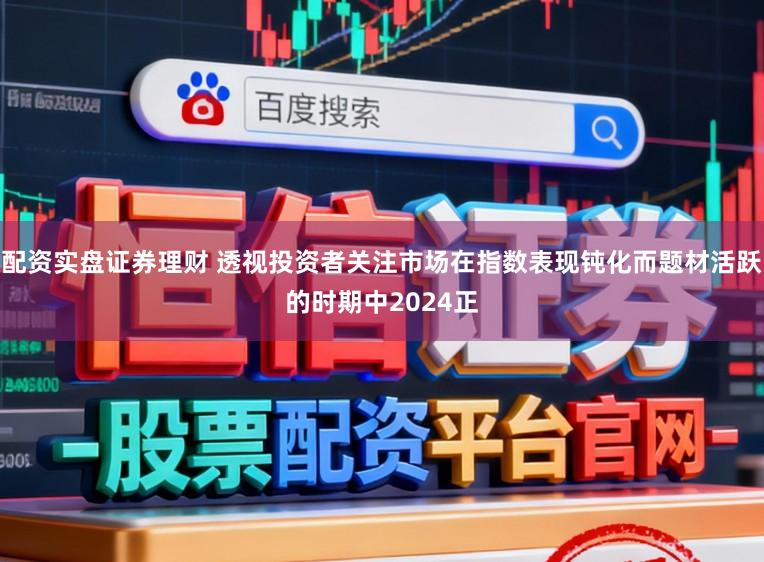 配资实盘证券理财 透视投资者关注市场在指数表现钝化而题材活跃的时期中2024正