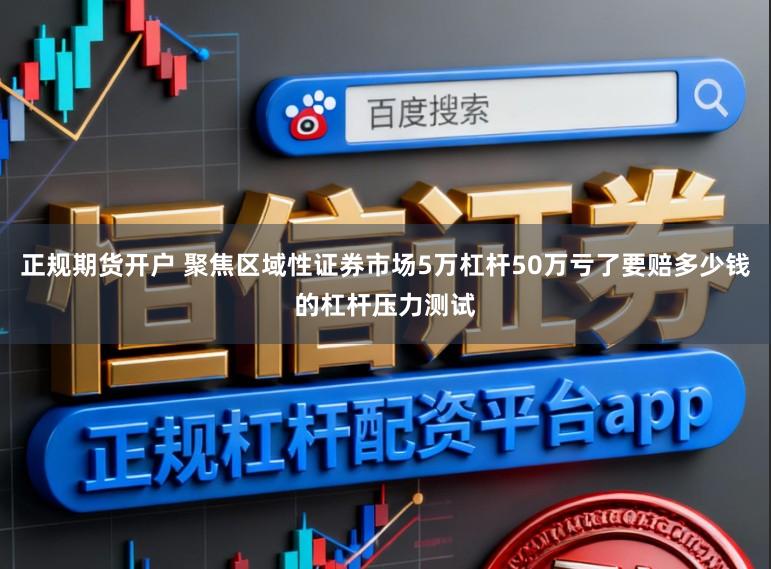 正规期货开户 聚焦区域性证券市场5万杠杆50万亏了要赔多少钱的杠杆压力测试