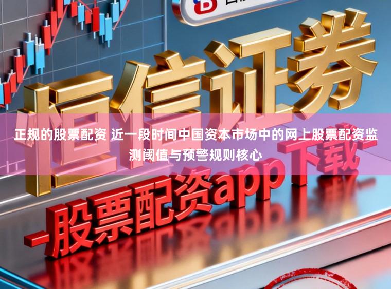 正规的股票配资 近一段时间中国资本市场中的网上股票配资监测阈值与预警规则核心