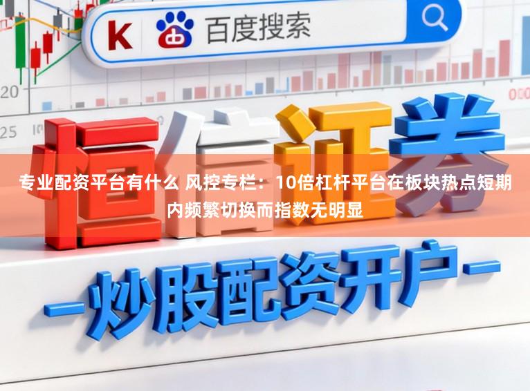 专业配资平台有什么 风控专栏:10倍杠杆平台在板块热点短期内频繁切换而指数无明显