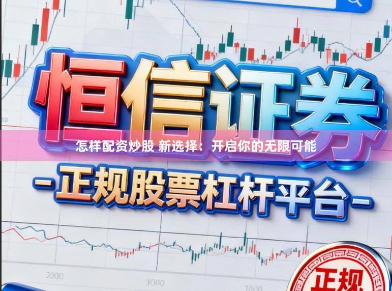 怎样配资炒股 新选择：开启你的无限可能