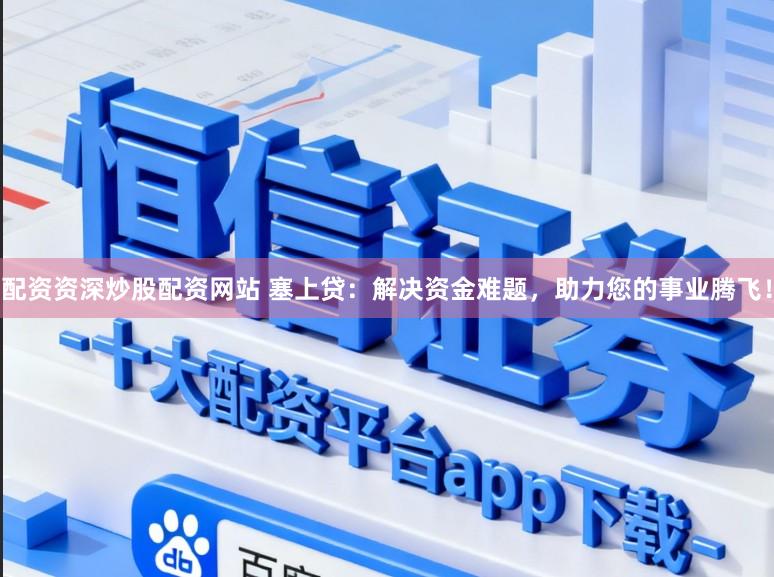 配资资深炒股配资网站 塞上贷：解决资金难题，助力您的事业腾飞！