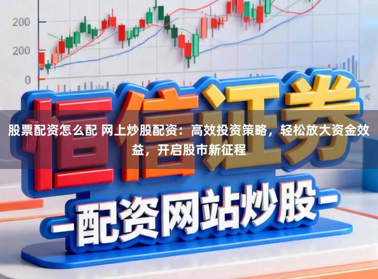 股票配资怎么配 网上炒股配资：高效投资策略，轻松放大资金效益，开启股市新征程