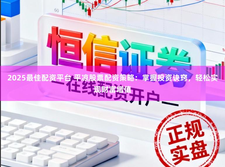 2025最佳配资平台 平凉股票配资策略:掌握投资诀窍,轻松实现财富增值