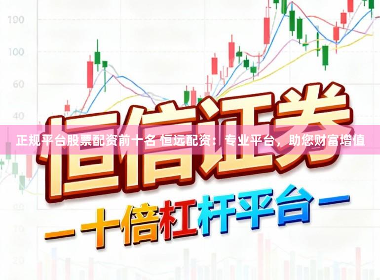 正规平台股票配资前十名 恒远配资：专业平台，助您财富增值