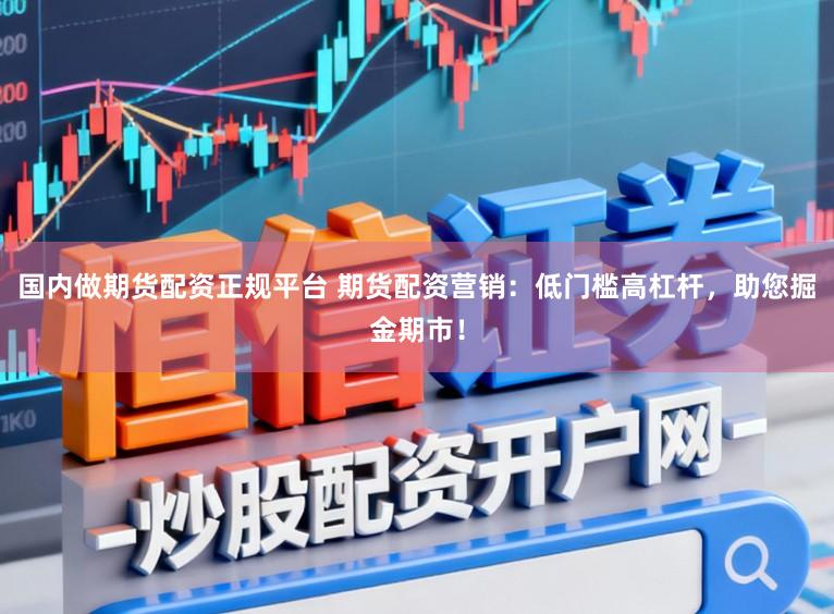 国内做期货配资正规平台 期货配资营销：低门槛高杠杆，助您掘金期市！