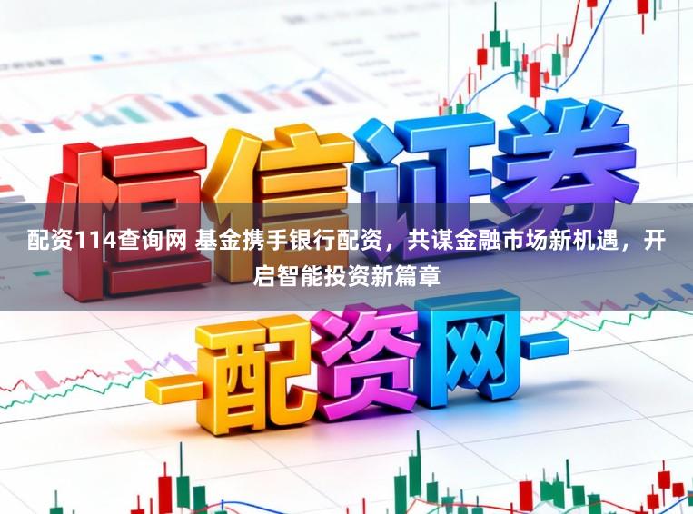 配资114查询网 基金携手银行配资,共谋金融市场新机遇,开启智能投资新篇章