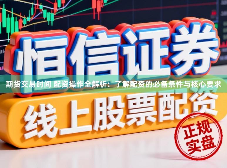 期货交易时间 配资操作全解析:了解配资的必备条件与核心要求