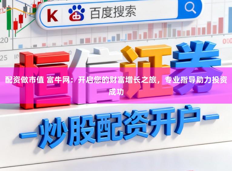 配资做市值 富牛网:开启您的财富增长之旅,专业指导助力投资成功
