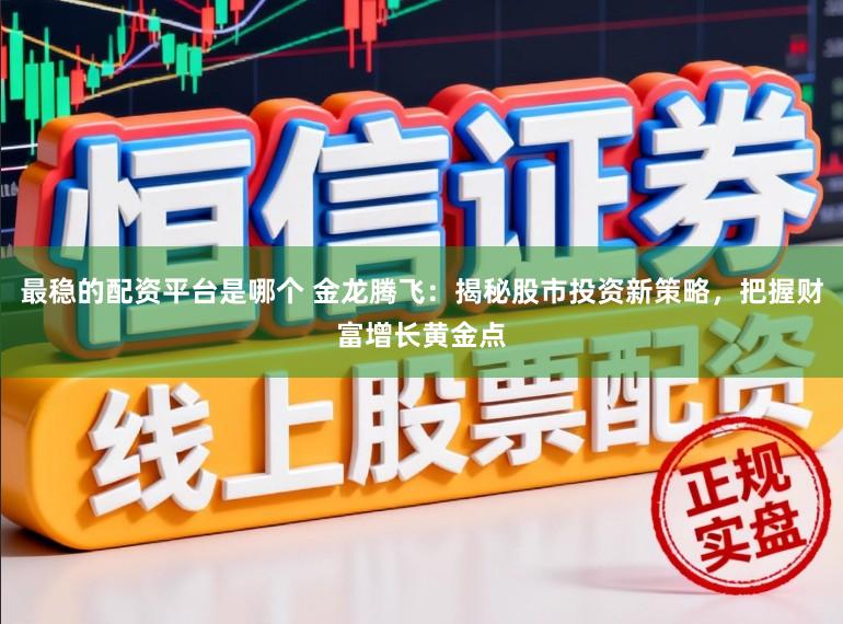 最稳的配资平台是哪个 金龙腾飞:揭秘股市投资新策略,把握财富增长黄金点