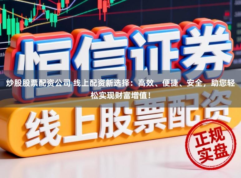 炒股股票配资公司 线上配资新选择:高效、便捷、安全,助您轻松实现财富增值!