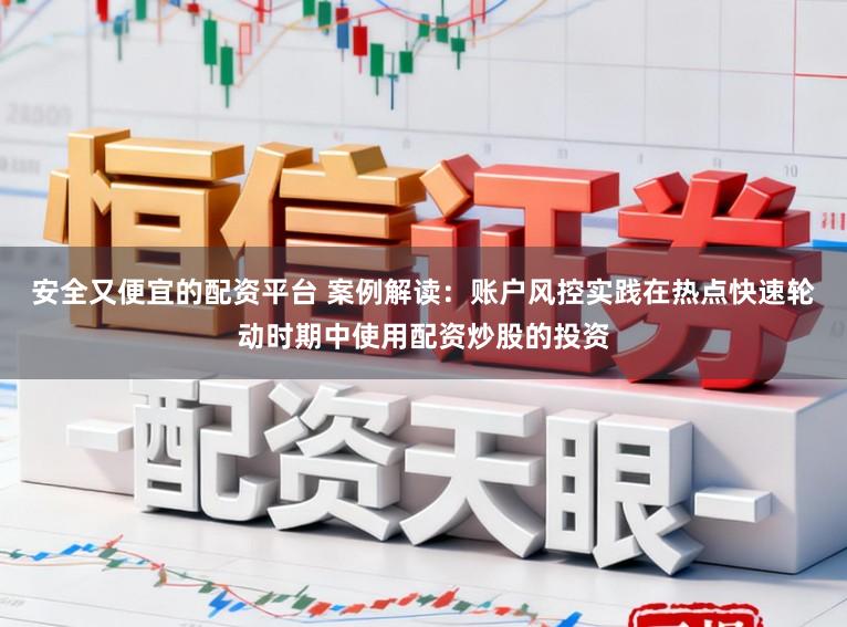 安全又便宜的配资平台 案例解读:账户风控实践在热点快速轮动时期中使用配资炒股的投资