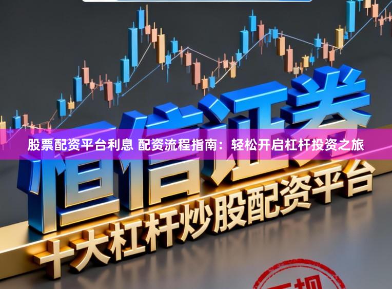 股票配资平台利息 配资流程指南：轻松开启杠杆投资之旅