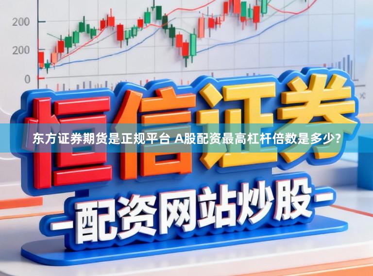东方证券期货是正规平台 A股配资最高杠杆倍数是多少?