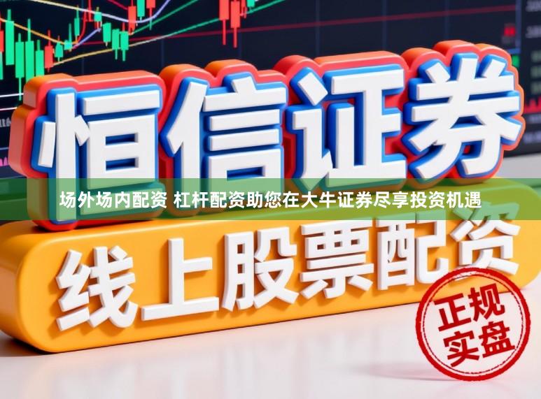 场外场内配资 杠杆配资助您在大牛证券尽享投资机遇