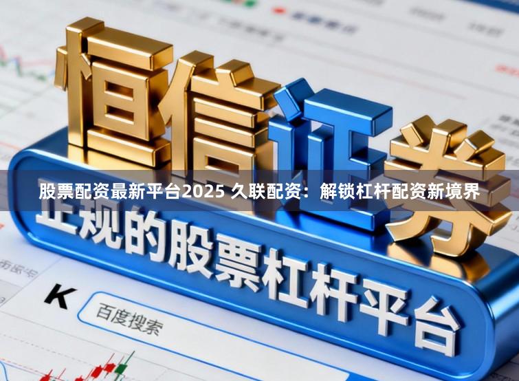 股票配资最新平台2025 久联配资：解锁杠杆配资新境界