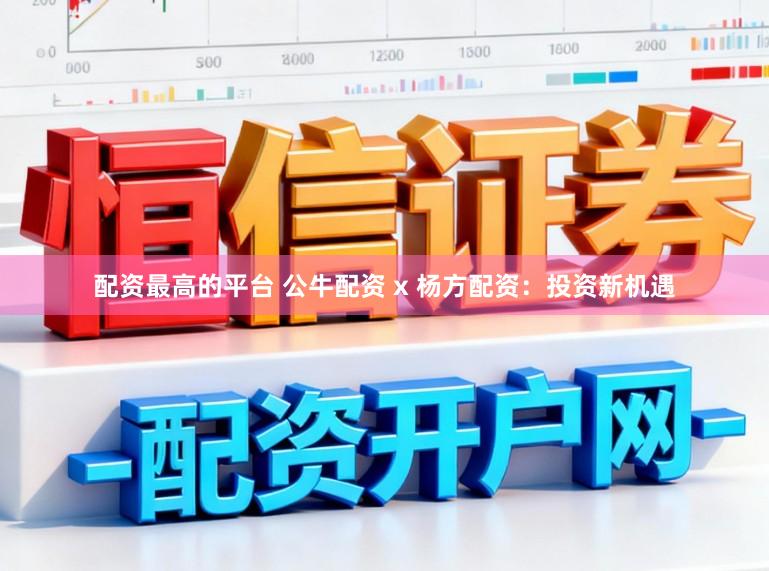 配资最高的平台 公牛配资 x 杨方配资：投资新机遇