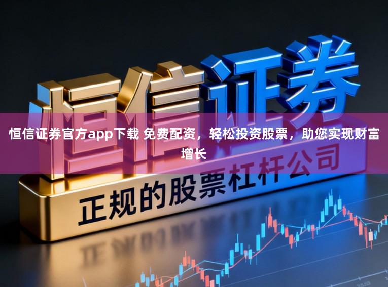 恒信证券官方app下载 免费配资,轻松投资股票,助您实现财富增长