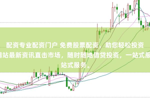 配资专业配资门户 免费股票配资,助您轻松投资,网站最新资讯直击市场,随时随地借贷投资,一站式服务。