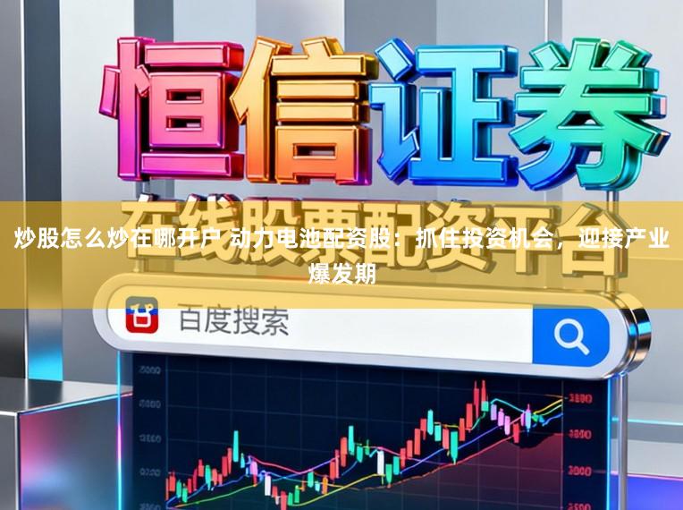 炒股怎么炒在哪开户 动力电池配资股：抓住投资机会，迎接产业爆发期