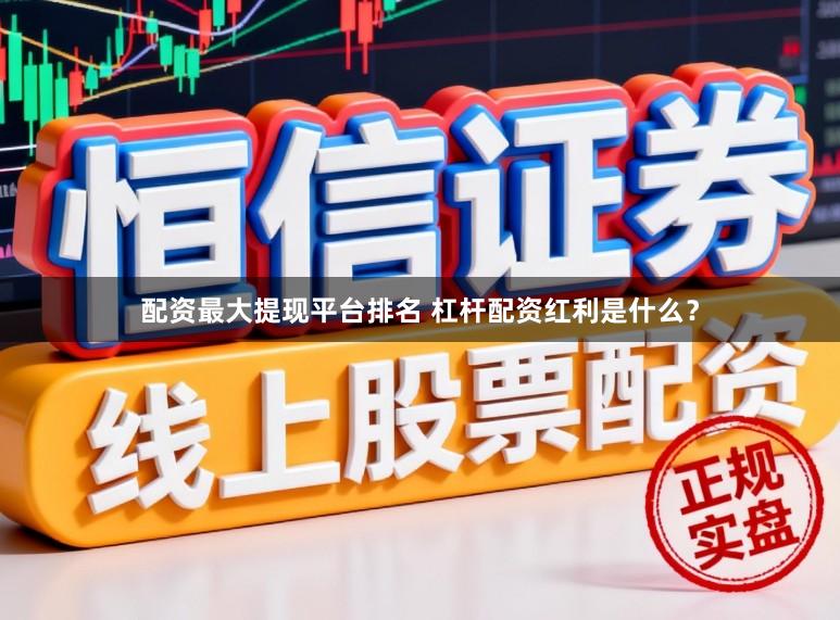 配资最大提现平台排名 杠杆配资红利是什么？