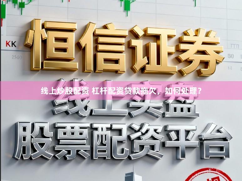 线上炒股配资 杠杆配资贷款拖欠，如何处理？