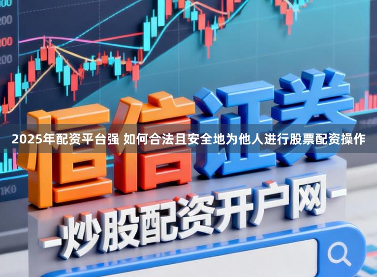 2025年配资平台强 如何合法且安全地为他人进行股票配资操作