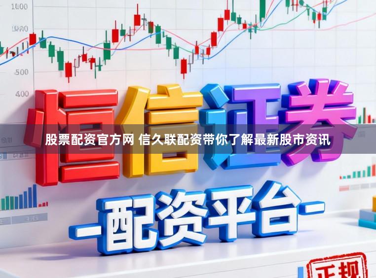 股票配资官方网 信久联配资带你了解最新股市资讯