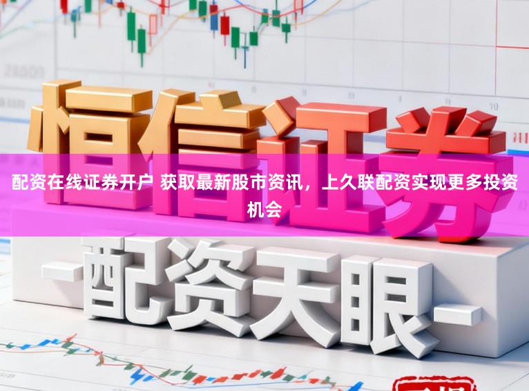 配资在线证券开户 获取最新股市资讯，上久联配资实现更多投资机会