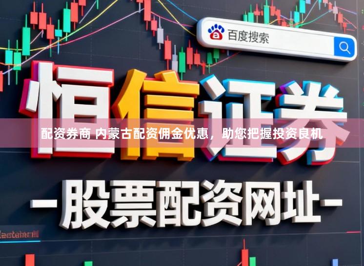 配资券商 内蒙古配资佣金优惠，助您把握投资良机