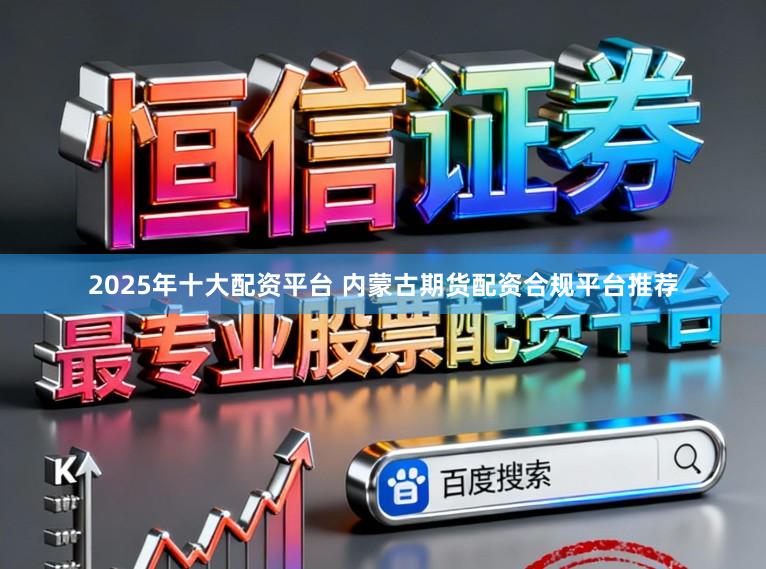 2025年十大配资平台 内蒙古期货配资合规平台推荐