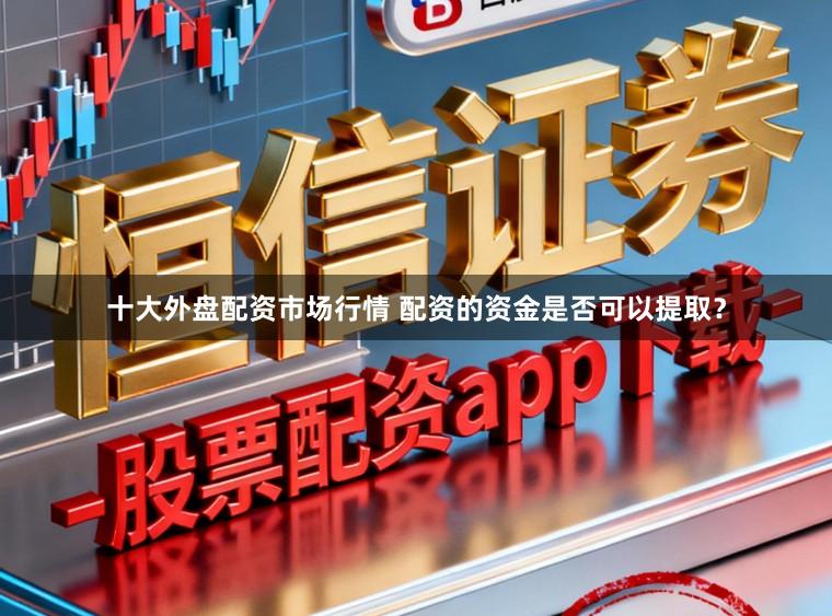 十大外盘配资市场行情 配资的资金是否可以提取？