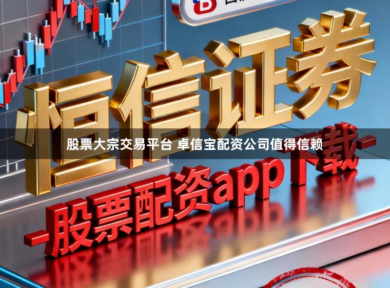 股票大宗交易平台 卓信宝配资公司值得信赖