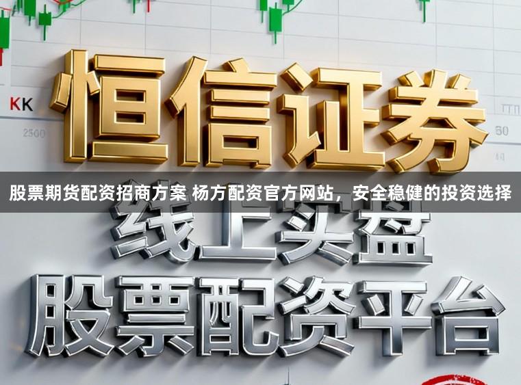 股票期货配资招商方案 杨方配资官方网站，安全稳健的投资选择