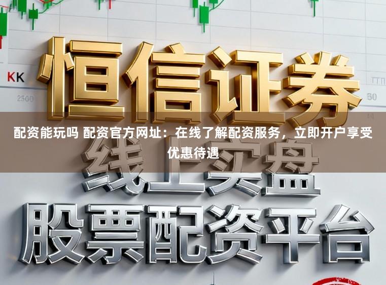 配资能玩吗 配资官方网址：在线了解配资服务，立即开户享受优惠待遇