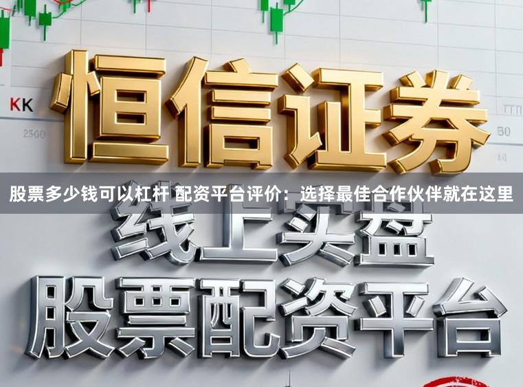 股票多少钱可以杠杆 配资平台评价：选择最佳合作伙伴就在这里