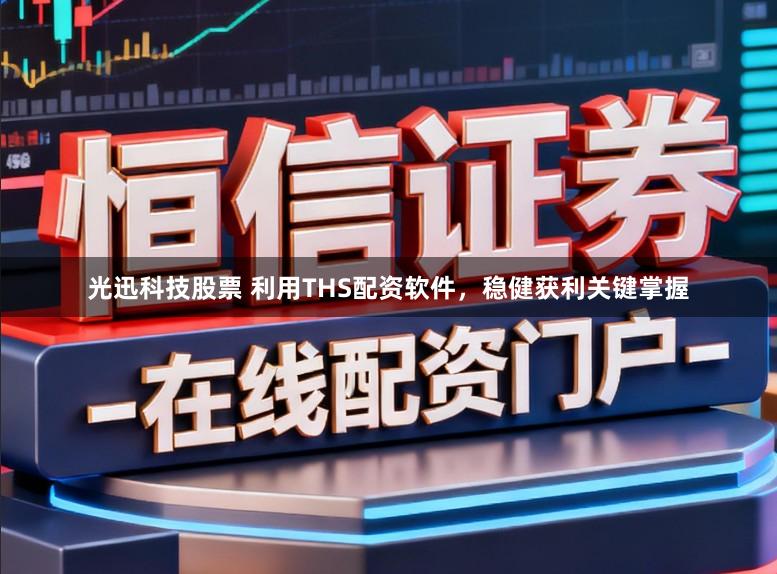 光迅科技股票 利用THS配资软件，稳健获利关键掌握