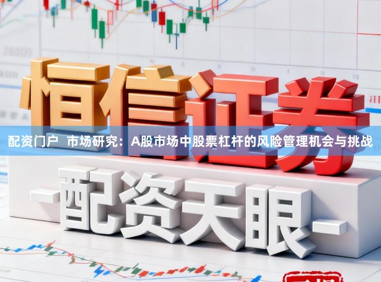 配资门户  市场研究：A股市场中股票杠杆的风险管理机会与挑战