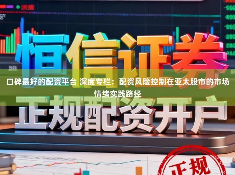 口碑最好的配资平台 深度专栏:配资风险控制在亚太股市的市场情绪实践路径