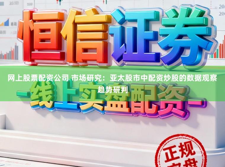 网上股票配资公司 市场研究：亚太股市中配资炒股的数据观察趋势研判
