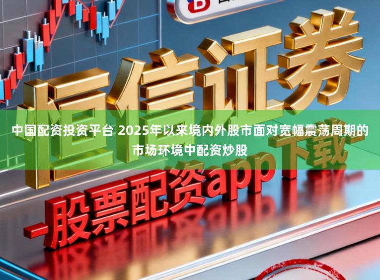 中国配资投资平台 2025年以来境内外股市面对宽幅震荡周期的市场环境中配资炒股